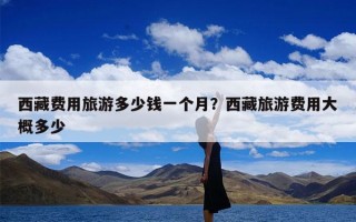 西藏费用旅游多少钱一个月？西藏旅游费用大概多少