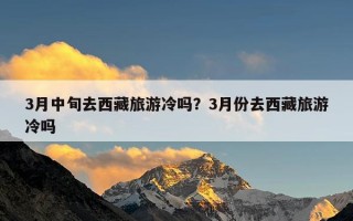 3月中旬去西藏旅游冷吗？3月份去西藏旅游冷吗