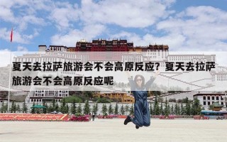 夏天去拉萨旅游会不会高原反应？夏天去拉萨旅游会不会高原反应呢