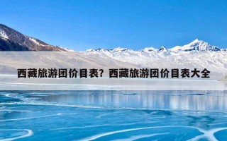 西藏旅游团价目表？西藏旅游团价目表大全