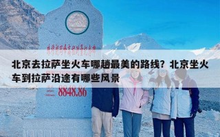 北京去拉萨坐火车哪趟最美的路线？北京坐火车到拉萨沿途有哪些风景