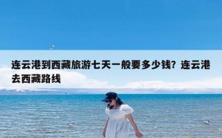 连云港到西藏旅游七天一般要多少钱？连云港去西藏路线