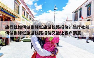 旅行社如何做到降低旅游线路报价？旅行社如何做到降低旅游线路报价又能让客户满意