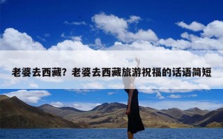 老婆去西藏？老婆去西藏旅游祝福的话语简短