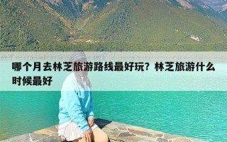 哪个月去林芝旅游路线最好玩？林芝旅游什么时候最好
