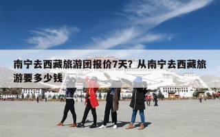 南宁去西藏旅游团报价7天？从南宁去西藏旅游要多少钱