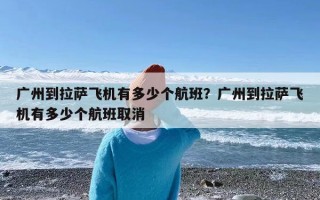 广州到拉萨飞机有多少个航班？广州到拉萨飞机有多少个航班取消
