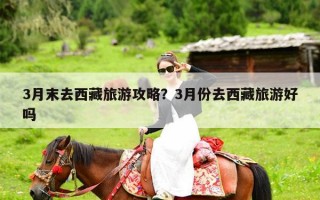 3月末去西藏旅游攻略？3月份去西藏旅游好吗