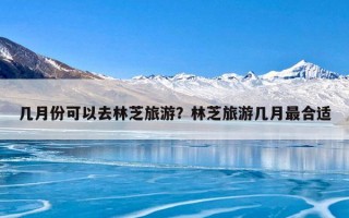 几月份可以去林芝旅游？林芝旅游几月最合适