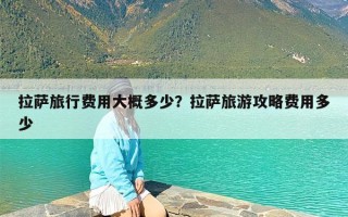 拉萨旅行费用大概多少？拉萨旅游攻略费用多少