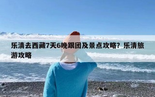 乐清去西藏7天6晚跟团及景点攻略？乐清旅游攻略