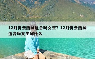 12月份去西藏适合吗女生？12月份去西藏适合吗女生穿什么