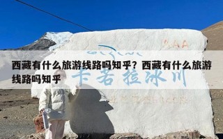 西藏有什么旅游线路吗知乎？西藏有什么旅游线路吗知乎