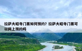 拉萨大昭寺门票如何预约？拉萨大昭寺门票可以网上预约吗