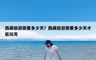 西藏旅游需要多少天？西藏旅游需要多少天才能玩完