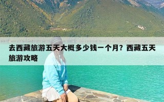 去西藏旅游五天大概多少钱一个月？西藏五天旅游攻略