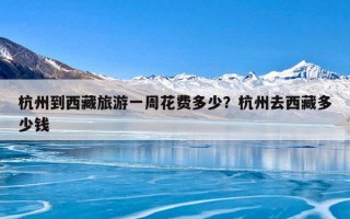 杭州到西藏旅游一周花费多少？杭州去西藏多少钱