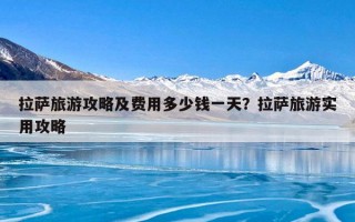 拉萨旅游攻略及费用多少钱一天？拉萨旅游实用攻略