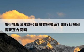 旅行社报团年龄和价格有啥关系？旅行社报团需要签合同吗