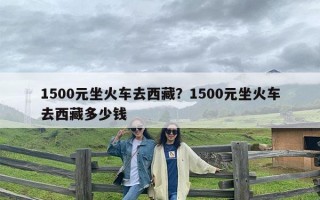 1500元坐火车去西藏？1500元坐火车去西藏多少钱