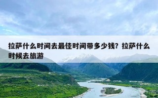 拉萨什么时间去最佳时间带多少钱？拉萨什么时候去旅游