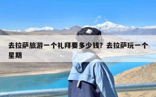 去拉萨旅游一个礼拜要多少钱？去拉萨玩一个星期