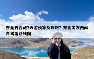 东莞去西藏7天游预算及攻略？东莞出发西藏自驾游路线图