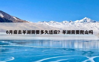 6月底去羊湖需要多久适应？羊湖需要爬山吗