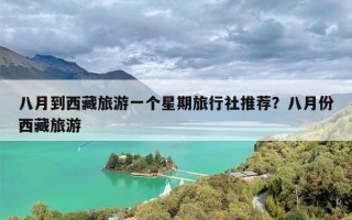 八月到西藏旅游一个星期旅行社推荐？八月份西藏旅游