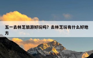 五一去林芝旅游好玩吗？去林芝玩有什么好地方