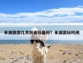 羊湖旅游几月份去玩最好？羊湖游玩时间