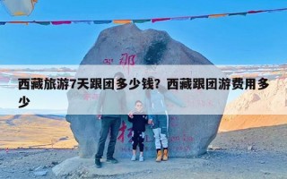 西藏旅游7天跟团多少钱？西藏跟团游费用多少