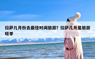 拉萨几月份去最佳时间旅游？拉萨几月是旅游旺季