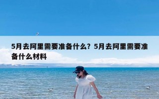 5月去阿里需要准备什么？5月去阿里需要准备什么材料