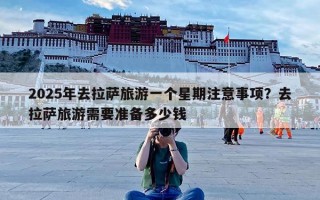 2025年去拉萨旅游一个星期注意事项？去拉萨旅游需要准备多少钱