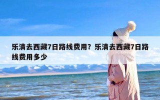 乐清去西藏7日路线费用？乐清去西藏7日路线费用多少