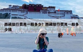西藏旅行费用一般多少？西藏旅行费用一般多少钱