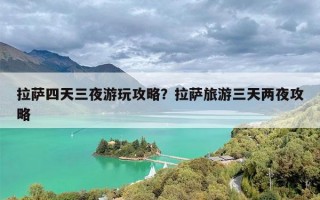 拉萨四天三夜游玩攻略？拉萨旅游三天两夜攻略