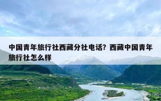 中国青年旅行社西藏分社电话？西藏中国青年旅行社怎么样