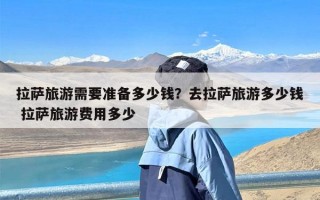 拉萨旅游需要准备多少钱？去拉萨旅游多少钱 拉萨旅游费用多少