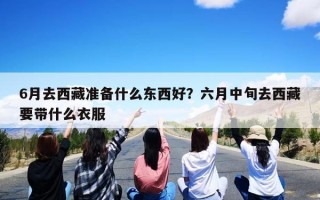 6月去西藏准备什么东西好？六月中旬去西藏要带什么衣服