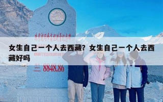 女生自己一个人去西藏？女生自己一个人去西藏好吗