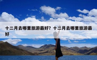 十二月去哪里旅游最好？十二月去哪里旅游最好