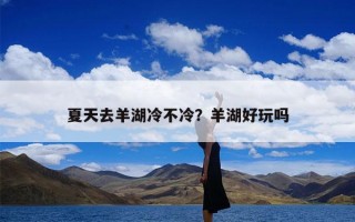夏天去羊湖冷不冷？羊湖好玩吗