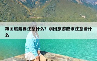 跟团旅游要注意什么？跟团旅游应该注意些什么