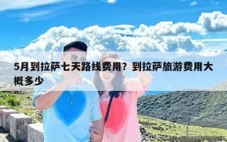 5月到拉萨七天路线费用？到拉萨旅游费用大概多少