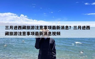 三月进西藏旅游注意事项最新消息？三月进西藏旅游注意事项最新消息视频