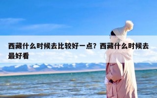 西藏什么时候去比较好一点？西藏什么时候去最好看