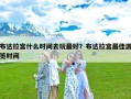 布达拉宫什么时间去玩最好？布达拉宫最佳游览时间