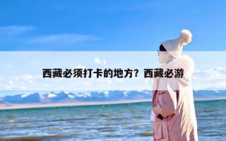 西藏必须打卡的地方？西藏必游